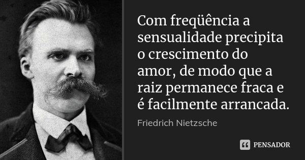 Com freqüência a sensualidade precipita o crescimento do amor, de modo que a raiz permanece fraca e é facilmente arrancada.... Frase de Friedrich Nietzsche.