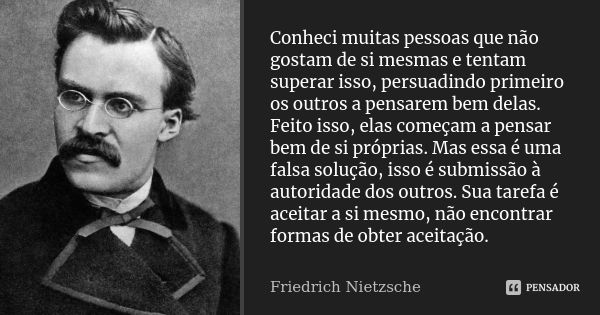 Conheci muitas pessoas que não gostam de si mesmas e tentam superar isso, persuadindo primeiro os outros a pensarem bem delas. Feito isso, elas começam a pensar... Frase de Friedrich Nietzsche..