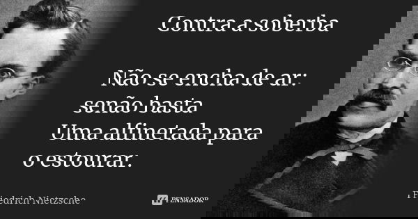 Contra a soberba Não se encha de ar: senão basta Uma alfinetada para o estourar.... Frase de Friedrich Nietzsche.