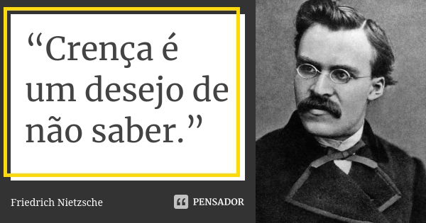 “Crença é um desejo de não saber.”... Frase de Friedrich Nietzsche.