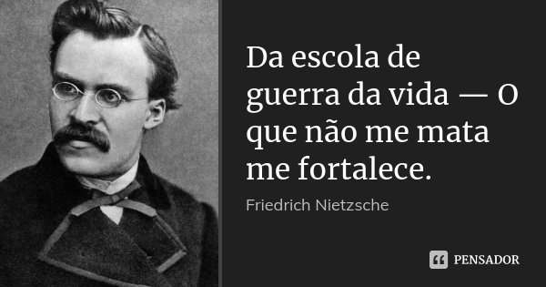 Da escola de guerra da vida — O que não me mata me fortalece.... Frase de Friedrich Nietzsche.