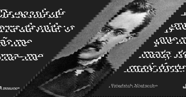 Da escola de guerra da vida: o que não me mata, torna-me mais forte.... Frase de Friedrich Nietzsche.