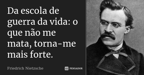 Da escola de guerra da vida: o que não me mata, torna-me mais forte.... Frase de Friedrich Nietzsche.