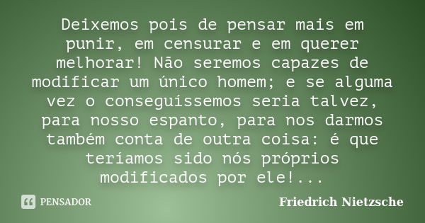 Deixemos pois de pensar mais em punir, em censurar e em querer melhorar! Não seremos capazes de modificar um único homem; e se alguma vez o conseguíssemos seria... Frase de Friedrich Nietzsche.