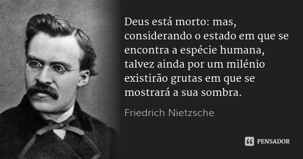 Deus está morto: mas, considerando o estado em que se encontra a espécie humana, talvez ainda por um milénio existirão grutas em que se mostrará a sua sombra.... Frase de Friedrich Nietzsche.