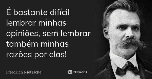 É bastante difícil lembrar minhas opiniões, sem lembrar também minhas razões por elas!... Frase de Friedrich Nietzsche.