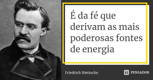 É da fé que derivam as mais poderosas fontes de energia... Frase de Friedrich Nietzsche.