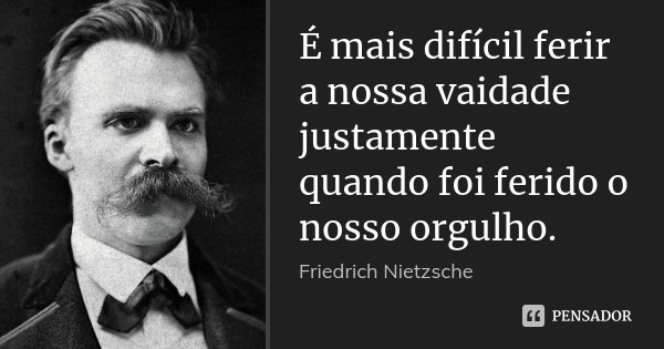 É mais difícil ferir a nossa vaidade justamente quando foi ferido o nosso orgulho.... Frase de Friedrich Nietzsche.