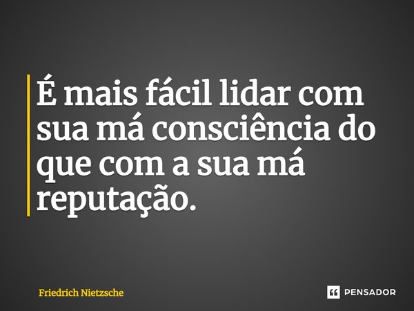 É mais fácil lidar com sua má consciência do que com a sua má reputação.... Frase de Friedrich Nietzsche.