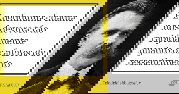 E nenhuma chama nos devora tão rapidamente quanto os afetos do ressentimento... Frase de Friedrich Nietzsche.