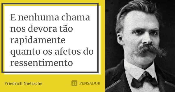 E nenhuma chama nos devora tão rapidamente quanto os afetos do ressentimento... Frase de Friedrich Nietzsche.