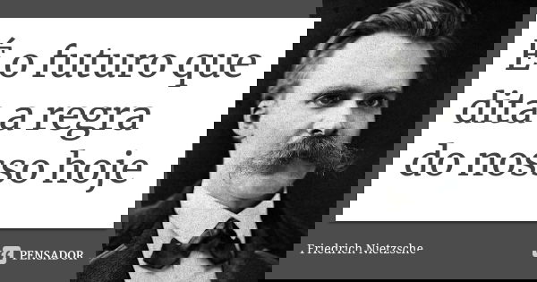É o futuro que dita a regra do nosso hoje... Frase de Friedrich Nietzsche.