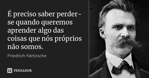 É preciso saber perder-se quando queremos aprender algo das coisas que nós próprios não somos.... Frase de Friedrich Nietzsche.