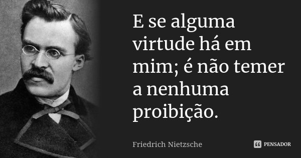 E se alguma virtude há em mim; é não temer a nenhuma proibição.... Frase de Friedrich Nietzsche.