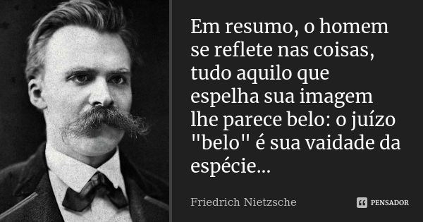 Em resumo, o homem se reflete nas coisas, tudo aquilo que espelha sua imagem lhe parece belo: o juízo "belo" é sua vaidade da espécie...... Frase de Friedrich Nietzsche.