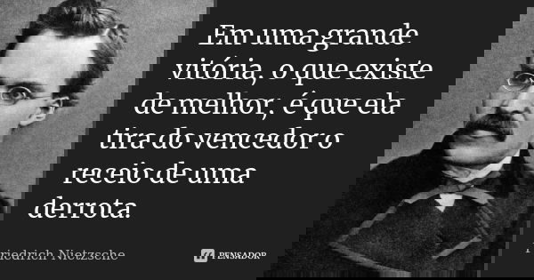 Em uma grande vitória, o que existe de melhor, é que ela tira do vencedor o receio de uma derrota.... Frase de Friedrich Nietzsche.