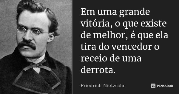 Em uma grande vitória, o que existe de melhor, é que ela tira do vencedor o receio de uma derrota.... Frase de Friedrich Nietzsche.