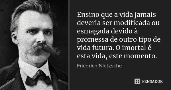 Ensino que a vida jamais deveria ser modificada ou esmagada devido à promessa de outro tipo de vida futura. O imortal é esta vida, este momento.... Frase de Friedrich Nietzsche.