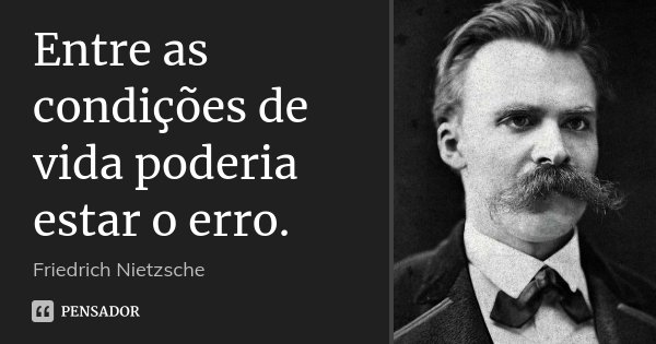 Entre as condições de vida poderia estar o erro.... Frase de Friedrich Nietzsche.