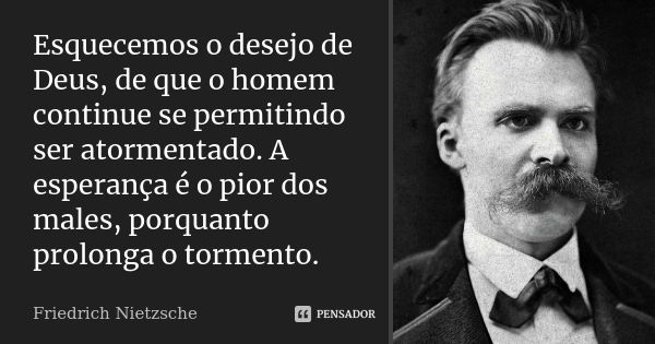 Esquecemos o desejo de Deus, de que o homem continue se permitindo ser atormentado. A esperança é o pior dos males, porquanto prolonga o tormento.... Frase de Friedrich Nietzsche..