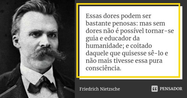 Essas dores podem ser bastante penosas: mas sem dores não é possível tornar-se guia e educador da humanidade; e coitado daquele que quisesse sê-lo e não mais ti... Frase de Friedrich Nietzsche.