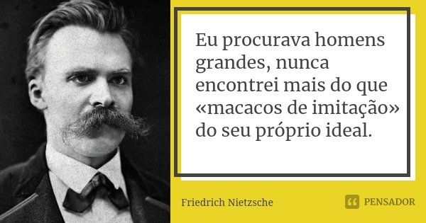Eu procurava homens grandes, nunca encontrei mais do que «macacos de imitação» do seu próprio ideal.... Frase de Friedrich Nietzsche.