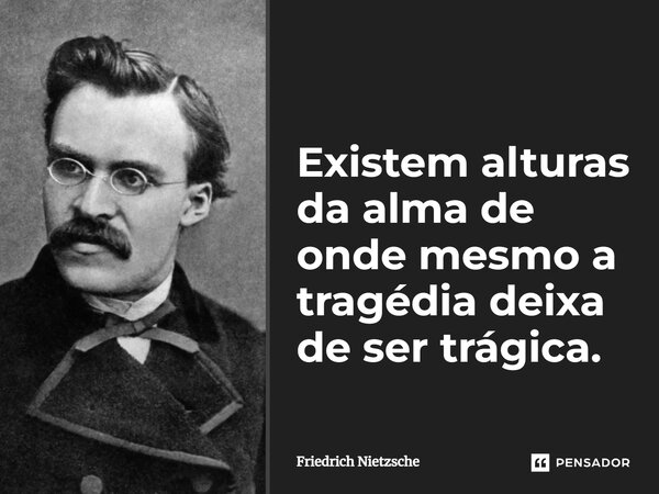 Existem alturas da alma de onde mesmo a tragédia deixa de ser trágica.⁠... Frase de Friedrich Nietzsche.