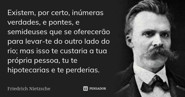 Existem, por certo, inúmeras verdades, e pontes, e semideuses que se oferecerão para levar-te do outro lado do rio; mas isso te custaria a tua própria pessoa, t... Frase de Friedrich Nietzsche.