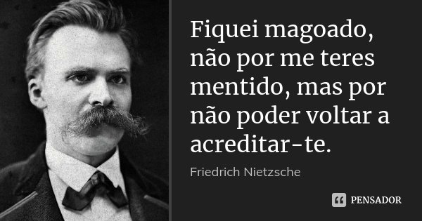 Fiquei magoado, não por me teres mentido, mas por não poder voltar a acreditar-te.... Frase de Friedrich Nietzsche.
