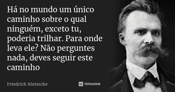 Há no mundo um único caminho sobre o qual ninguém, exceto tu, poderia trilhar. Para onde leva ele? Não perguntes nada, deves seguir este caminho... Frase de Friedrich Nietzsche.