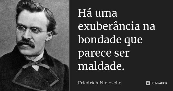 Há uma exuberância na bondade que parece ser maldade.... Frase de Friedrich Nietzsche.