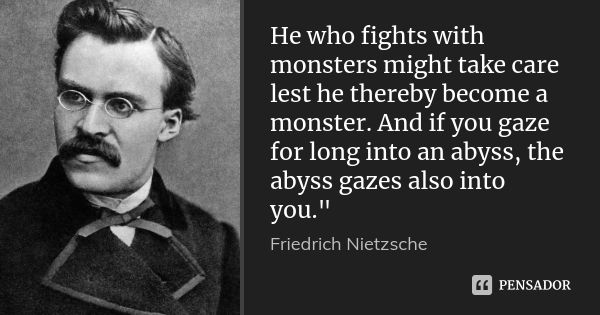 He who fights with monsters might take care lest he thereby become a monster. And if you gaze for long into an abyss, the abyss gazes also into you."... Frase de Friedrich Nietzsche.