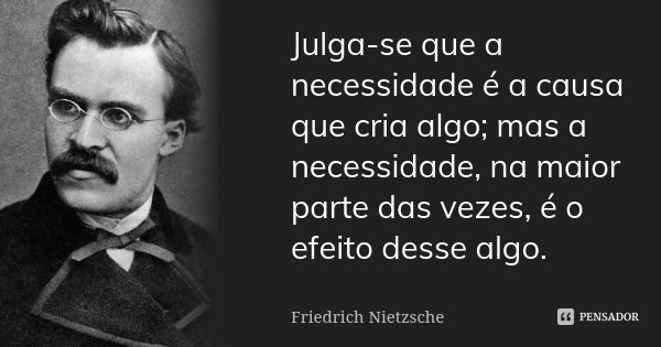 Julga-se que a necessidade é a causa que cria algo; mas a necessidade, na maior parte das vezes, é o efeito desse algo.... Frase de Friedrich Nietzsche.