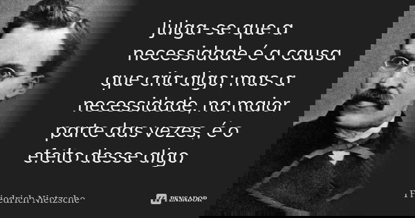 Julga-se que a necessidade é a causa que cria algo; mas a necessidade, na maior parte das vezes, é o efeito desse algo.... Frase de Friedrich Nietzsche.
