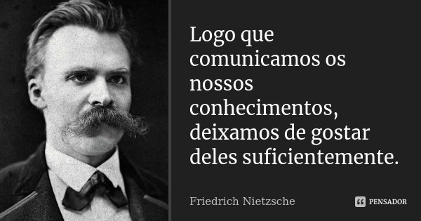 Logo que comunicamos os nossos conhecimentos, deixamos de gostar deles suficientemente.... Frase de Friedrich Nietzsche.