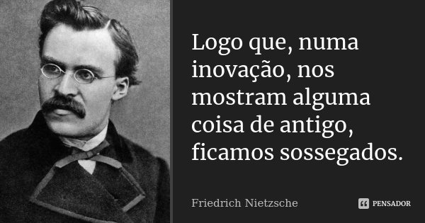 Logo que, numa inovação, nos mostram alguma coisa de antigo, ficamos sossegados.... Frase de Friedrich Nietzsche.
