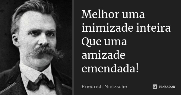 Melhor uma inimizade inteira Que uma amizade emendada!... Frase de Friedrich Nietzsche.