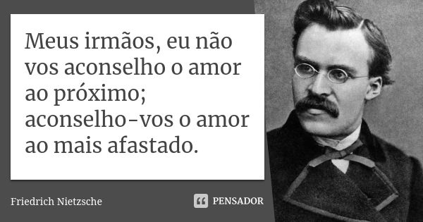 Meus irmãos, eu não vos aconselho o amor ao próximo; aconselho-vos o amor ao mais afastado.... Frase de Friedrich Nietzsche.