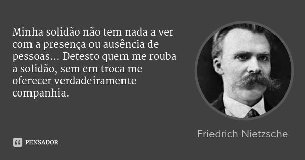 Minha solidão não tem nada a ver com a presença ou ausência de pessoas… Detesto quem me rouba a solidão, sem em troca me oferecer verdadeiramente companhia.... Frase de Friedrich Nietzsche.