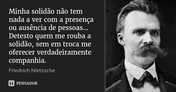 Minha solidão não tem nada a ver com a presença ou ausência de pessoas… Detesto quem me rouba a solidão, sem em troca me oferecer verdadeiramente companhia.... Frase de Friedrich Nietzsche.