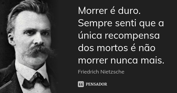 Morrer é duro. Sempre senti que a única recompensa dos mortos é não morrer nunca mais.... Frase de Friedrich Nietzsche.
