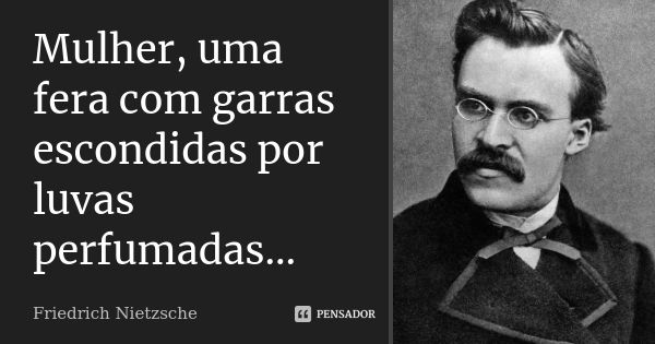 Mulher, uma fera com garras escondidas por luvas perfumadas...... Frase de Friedrich Nietzsche.