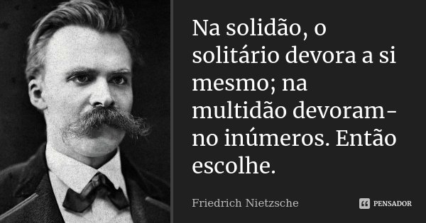 Na solidão, o solitário devora a si mesmo; na multidão devoram-no inúmeros. Então escolhe.... Frase de Friedrich Nietzsche.