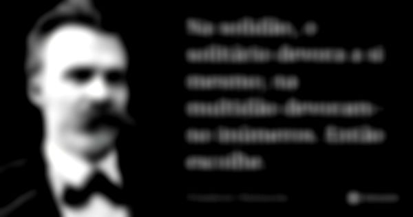 Na solidão, o solitário devora a si mesmo; na multidão devoram-no inúmeros. Então escolhe.... Frase de Friedrich Nietzsche.