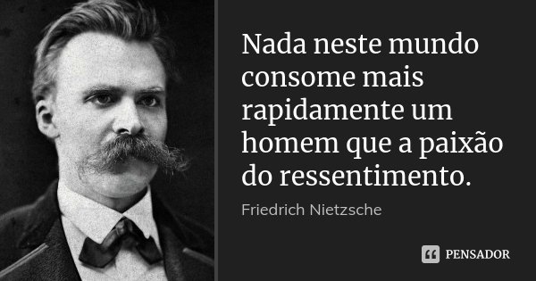 Nada neste mundo consome mais rapidamente um homem que a paixão do ressentimento.... Frase de Friedrich Nietzsche.