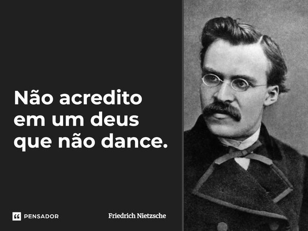 Não acredito em um deus que não dance.... Frase de Friedrich Nietzsche.