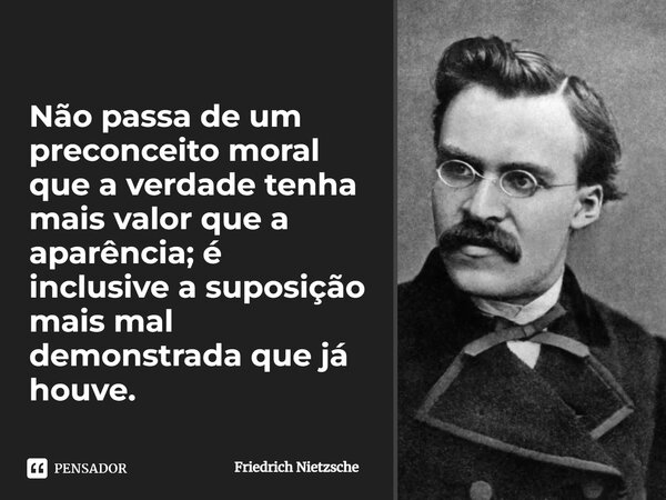 Não passa de um preconceito moral que a verdade tenha mais valor que a aparência; é inclusive a suposição mais mal demonstrada que já houve.... Frase de Friedrich Nietzsche.