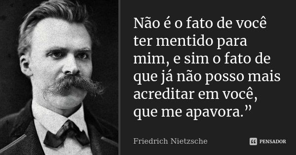 Não é o fato de você ter mentido para mim, e sim o fato de que já não posso mais acreditar em você, que me apavora.”... Frase de Friedrich Nietzsche.