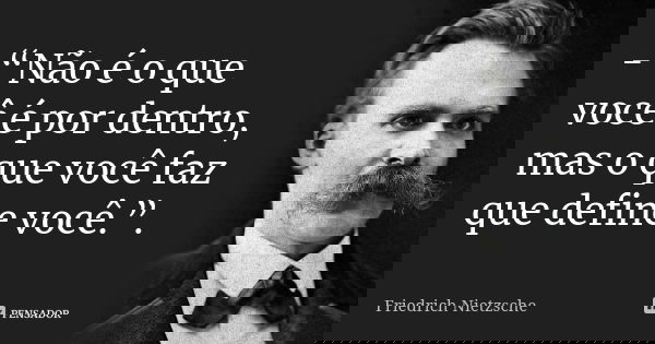 - “Não é o que você é por dentro, mas o que você faz que define você.”.... Frase de Friedrich Nietzsche..