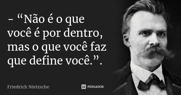 - “Não é o que você é por dentro, mas o que você faz que define você.”.... Frase de Friedrich Nietzsche..